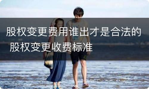 股权变更费用谁出才是合法的 股权变更收费标准