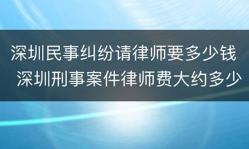 深圳民事纠纷请律师要多少钱 深圳刑事案件律师费大约多少