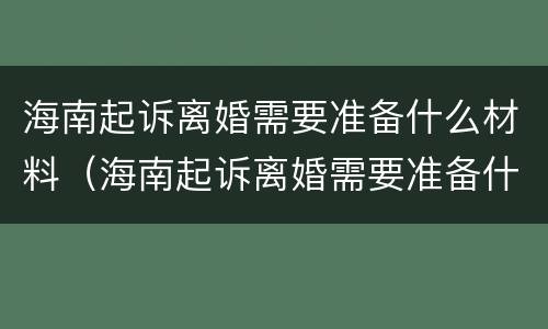 海南起诉离婚需要准备什么材料（海南起诉离婚需要准备什么材料和证件）