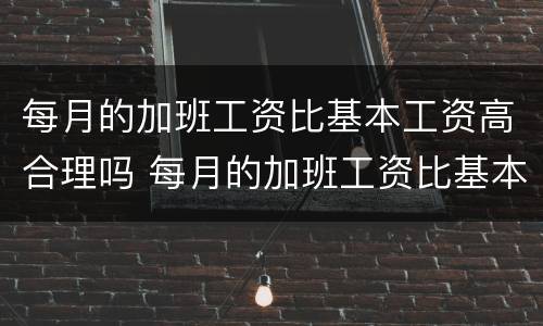 每月的加班工资比基本工资高合理吗 每月的加班工资比基本工资高合理吗知乎