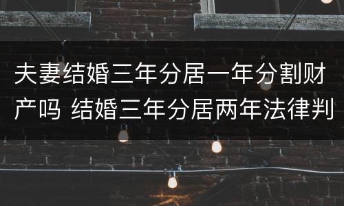 夫妻结婚三年分居一年分割财产吗 结婚三年分居两年法律判决什么