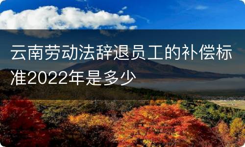 云南劳动法辞退员工的补偿标准2022年是多少