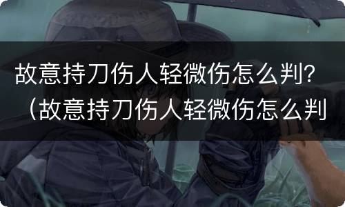 故意持刀伤人轻微伤怎么判？（故意持刀伤人轻微伤怎么判）