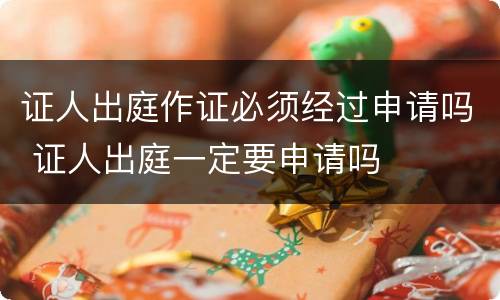 证人出庭作证必须经过申请吗 证人出庭一定要申请吗