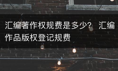 汇编著作权规费是多少？ 汇编作品版权登记规费