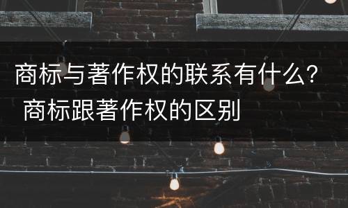 商标与著作权的联系有什么？ 商标跟著作权的区别