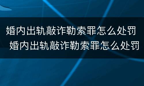 婚内出轨敲诈勒索罪怎么处罚 婚内出轨敲诈勒索罪怎么处罚对方
