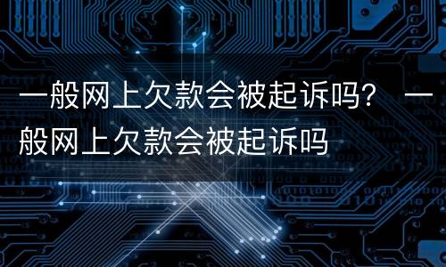 一般网上欠款会被起诉吗？ 一般网上欠款会被起诉吗