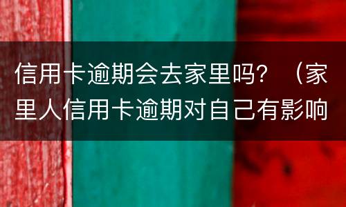 信用卡逾期会去家里吗？（家里人信用卡逾期对自己有影响吗）
