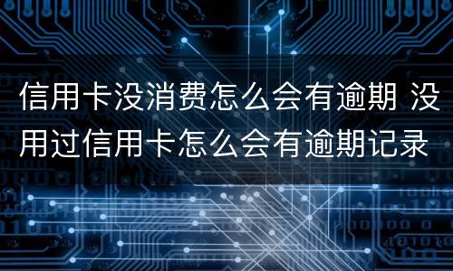 信用卡没消费怎么会有逾期 没用过信用卡怎么会有逾期记录