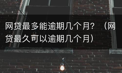 网贷最多能逾期几个月？（网贷最久可以逾期几个月）