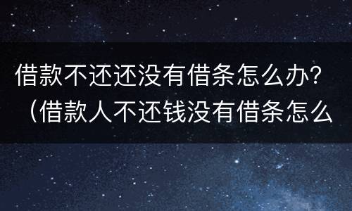 借款不还还没有借条怎么办？（借款人不还钱没有借条怎么办）