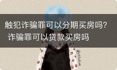 触犯诈骗罪可以分期买房吗？ 诈骗罪可以贷款买房吗