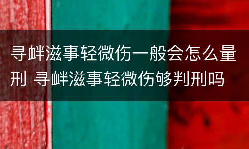 寻衅滋事轻微伤一般会怎么量刑 寻衅滋事轻微伤够判刑吗