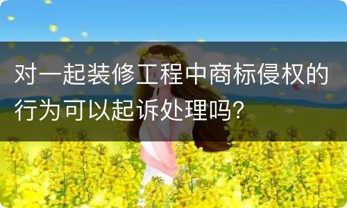 对一起装修工程中商标侵权的行为可以起诉处理吗？