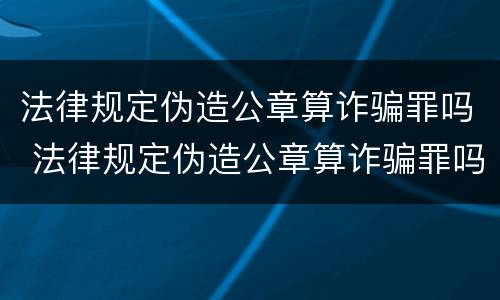 法律规定伪造公章算诈骗罪吗 法律规定伪造公章算诈骗罪吗怎么处理