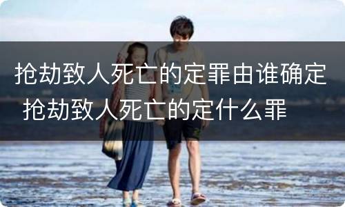 抢劫致人死亡的定罪由谁确定 抢劫致人死亡的定什么罪
