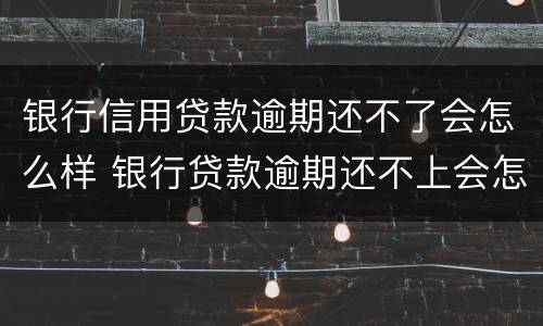 银行信用贷款逾期还不了会怎么样 银行贷款逾期还不上会怎样