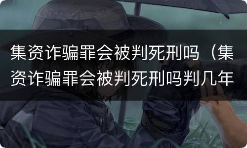 集资诈骗罪会被判死刑吗（集资诈骗罪会被判死刑吗判几年）