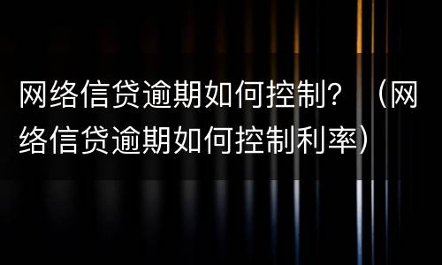 网络信贷逾期如何控制？（网络信贷逾期如何控制利率）