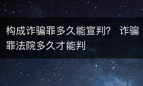 构成诈骗罪多久能宣判？ 诈骗罪法院多久才能判