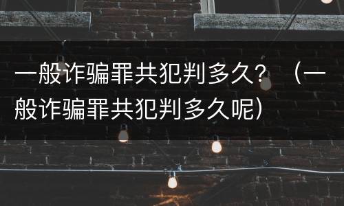 一般诈骗罪共犯判多久？（一般诈骗罪共犯判多久呢）
