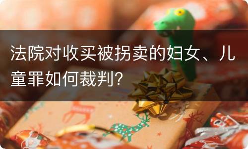 法院对收买被拐卖的妇女、儿童罪如何裁判?