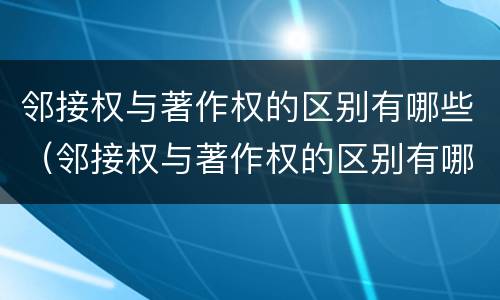 邻接权与著作权的区别有哪些（邻接权与著作权的区别有哪些呢）