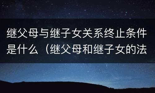 继父母与继子女关系终止条件是什么（继父母和继子女的法律关系）