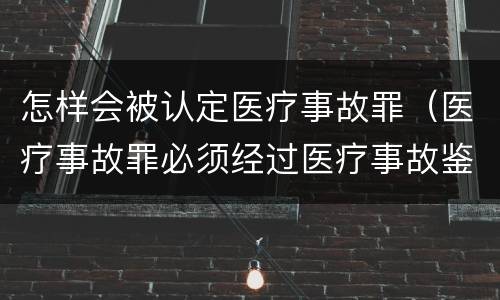 怎样会被认定医疗事故罪（医疗事故罪必须经过医疗事故鉴定吗）