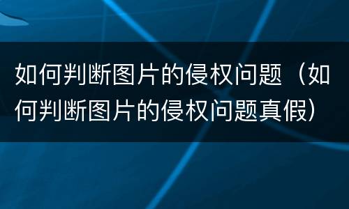 如何判断图片的侵权问题（如何判断图片的侵权问题真假）