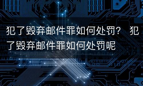 犯了毁弃邮件罪如何处罚？ 犯了毁弃邮件罪如何处罚呢