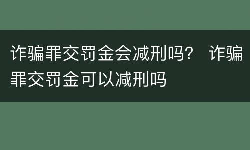 诈骗罪交罚金会减刑吗？ 诈骗罪交罚金可以减刑吗