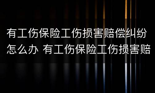有工伤保险工伤损害赔偿纠纷怎么办 有工伤保险工伤损害赔偿纠纷怎么办