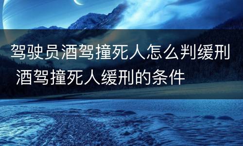 驾驶员酒驾撞死人怎么判缓刑 酒驾撞死人缓刑的条件