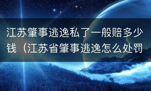 江苏肇事逃逸私了一般赔多少钱（江苏省肇事逃逸怎么处罚）