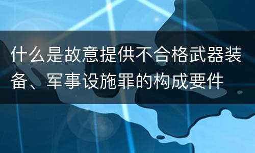 什么是故意提供不合格武器装备、军事设施罪的构成要件