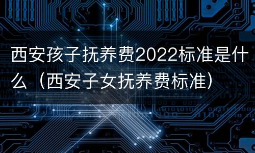 西安孩子抚养费2022标准是什么（西安子女抚养费标准）