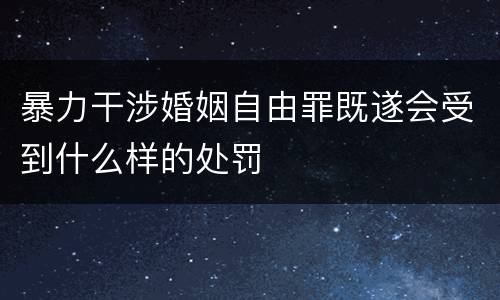 暴力干涉婚姻自由罪既遂会受到什么样的处罚