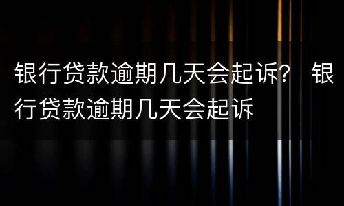 银行贷款逾期几天会起诉？ 银行贷款逾期几天会起诉