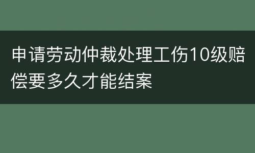 申请劳动仲裁处理工伤10级赔偿要多久才能结案