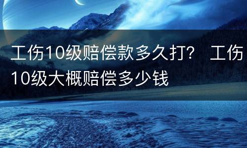 工伤10级赔偿款多久打？ 工伤10级大概赔偿多少钱