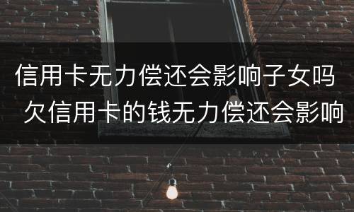 信用卡无力偿还会影响子女吗 欠信用卡的钱无力偿还会影响子女吗?
