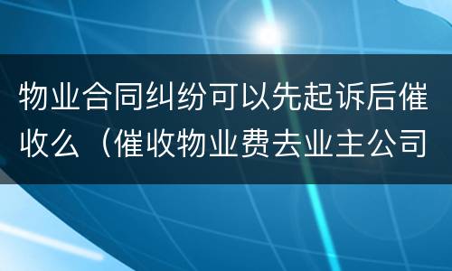 物业合同纠纷可以先起诉后催收么（催收物业费去业主公司催收犯法吗）