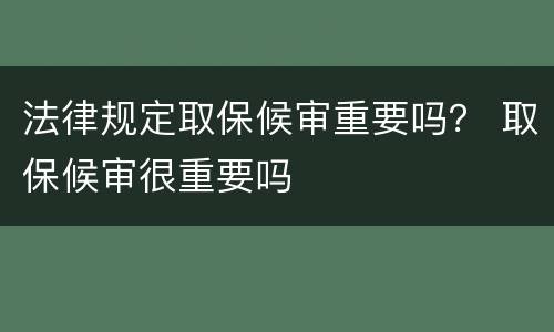 法律规定取保候审重要吗？ 取保候审很重要吗