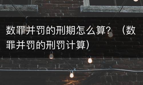 数罪并罚的刑期怎么算？（数罪并罚的刑罚计算）