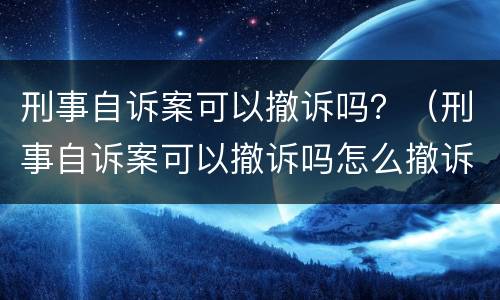 刑事自诉案可以撤诉吗？（刑事自诉案可以撤诉吗怎么撤诉）