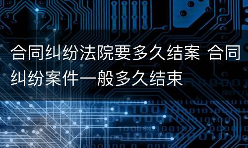 合同纠纷法院要多久结案 合同纠纷案件一般多久结束