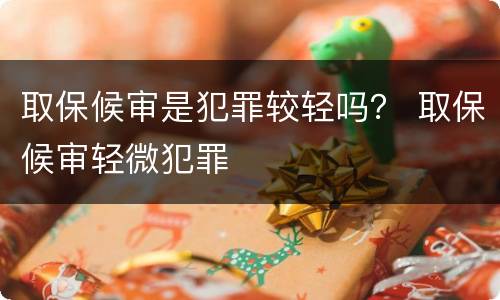 取保候审是犯罪较轻吗？ 取保候审轻微犯罪
