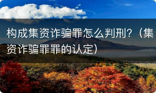 构成集资诈骗罪怎么判刑?（集资诈骗罪罪的认定）